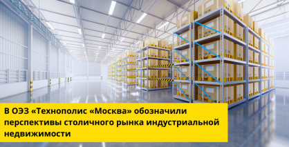В ОЭЗ «Технополис «Москва» обозначили перспективы столичного рынка индустриальной недвижимости
